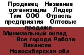 Продавец › Название организации ­ Лидер Тим, ООО › Отрасль предприятия ­ Оптовые продажи › Минимальный оклад ­ 18 000 - Все города Работа » Вакансии   . Новосибирская обл.,Новосибирск г.